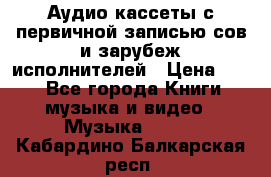 	 Аудио кассеты с первичной записью сов.и зарубеж исполнителей › Цена ­ 10 - Все города Книги, музыка и видео » Музыка, CD   . Кабардино-Балкарская респ.